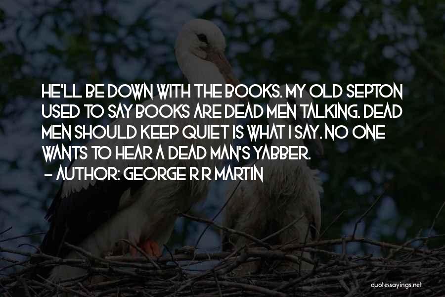 George R R Martin Quotes: He'll Be Down With The Books. My Old Septon Used To Say Books Are Dead Men Talking. Dead Men Should