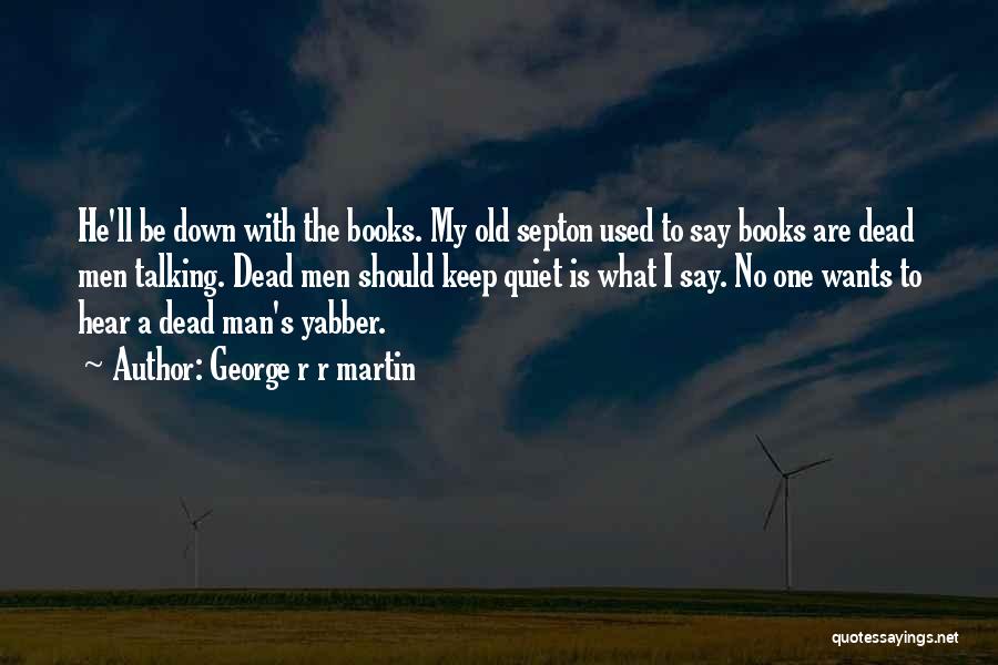 George R R Martin Quotes: He'll Be Down With The Books. My Old Septon Used To Say Books Are Dead Men Talking. Dead Men Should