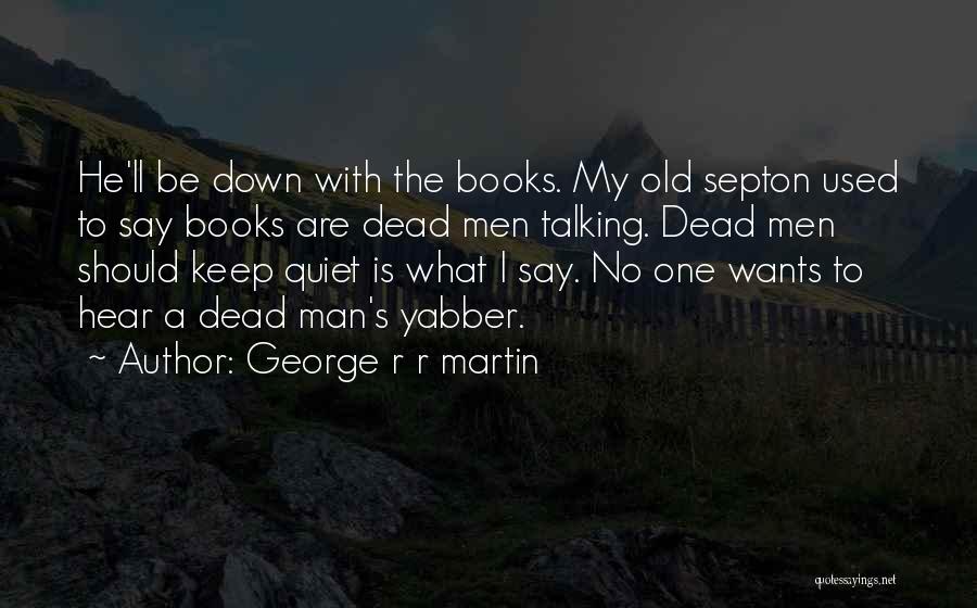 George R R Martin Quotes: He'll Be Down With The Books. My Old Septon Used To Say Books Are Dead Men Talking. Dead Men Should