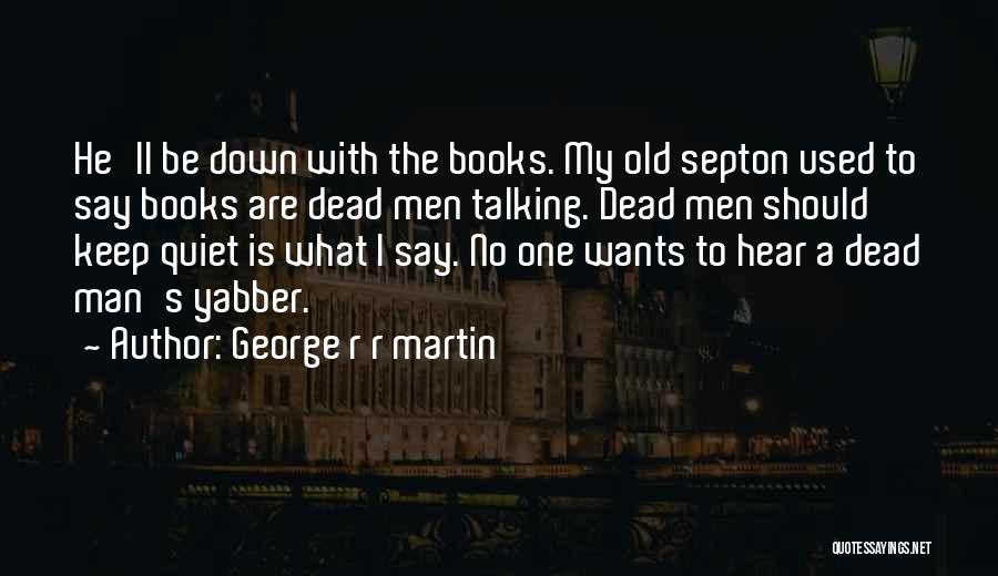 George R R Martin Quotes: He'll Be Down With The Books. My Old Septon Used To Say Books Are Dead Men Talking. Dead Men Should