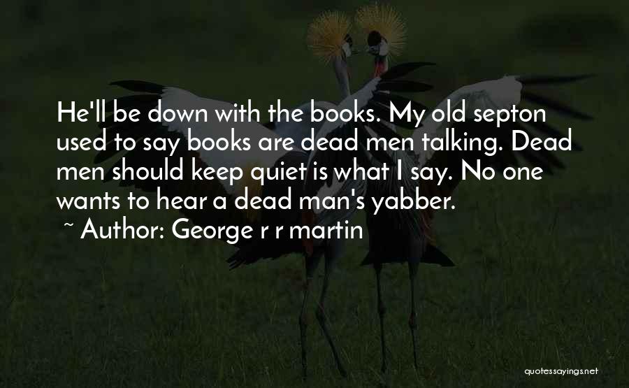 George R R Martin Quotes: He'll Be Down With The Books. My Old Septon Used To Say Books Are Dead Men Talking. Dead Men Should