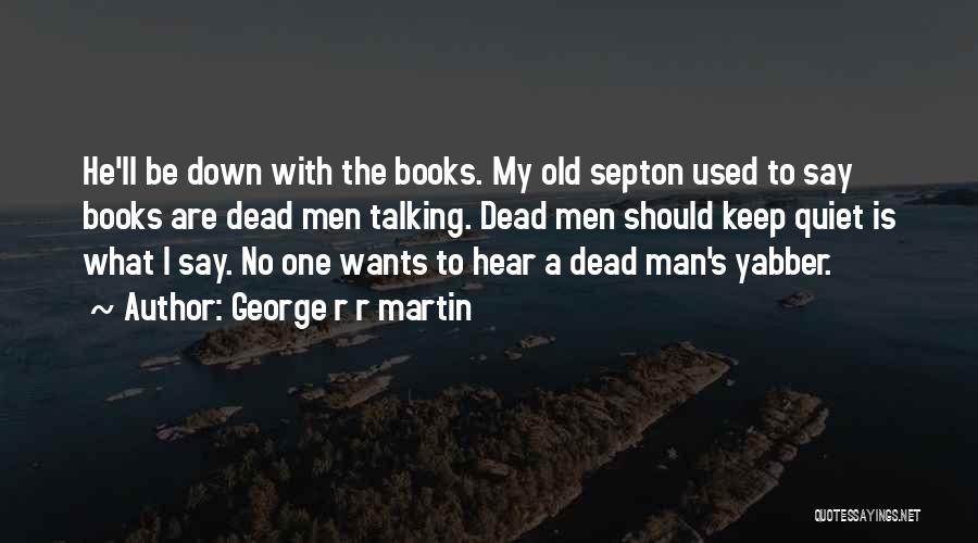 George R R Martin Quotes: He'll Be Down With The Books. My Old Septon Used To Say Books Are Dead Men Talking. Dead Men Should