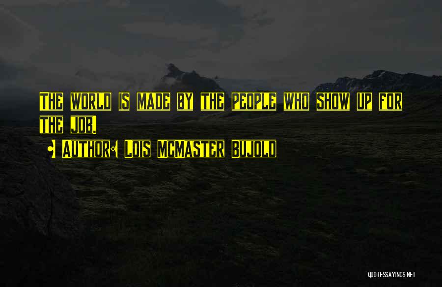Lois McMaster Bujold Quotes: The World Is Made By The People Who Show Up For The Job.