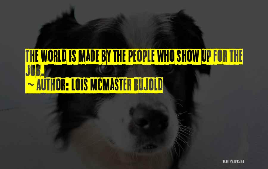 Lois McMaster Bujold Quotes: The World Is Made By The People Who Show Up For The Job.