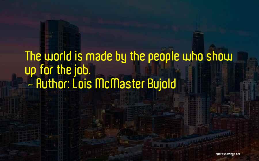 Lois McMaster Bujold Quotes: The World Is Made By The People Who Show Up For The Job.