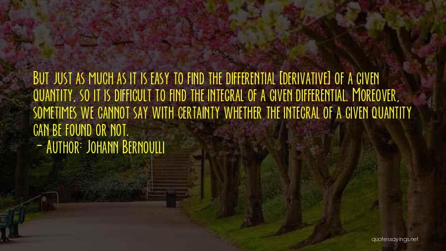 Johann Bernoulli Quotes: But Just As Much As It Is Easy To Find The Differential [derivative] Of A Given Quantity, So It Is