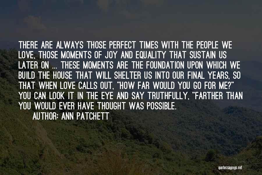 Ann Patchett Quotes: There Are Always Those Perfect Times With The People We Love, Those Moments Of Joy And Equality That Sustain Us