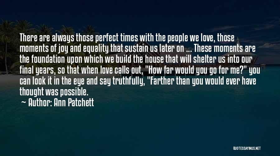 Ann Patchett Quotes: There Are Always Those Perfect Times With The People We Love, Those Moments Of Joy And Equality That Sustain Us