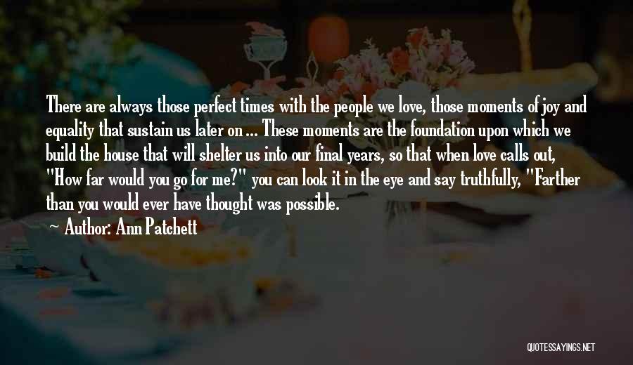 Ann Patchett Quotes: There Are Always Those Perfect Times With The People We Love, Those Moments Of Joy And Equality That Sustain Us