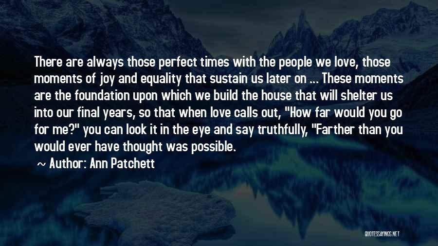 Ann Patchett Quotes: There Are Always Those Perfect Times With The People We Love, Those Moments Of Joy And Equality That Sustain Us