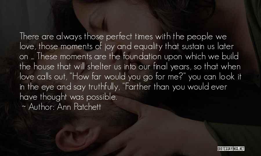 Ann Patchett Quotes: There Are Always Those Perfect Times With The People We Love, Those Moments Of Joy And Equality That Sustain Us