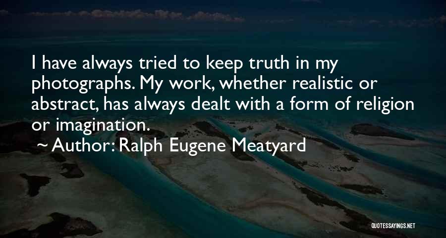 Ralph Eugene Meatyard Quotes: I Have Always Tried To Keep Truth In My Photographs. My Work, Whether Realistic Or Abstract, Has Always Dealt With