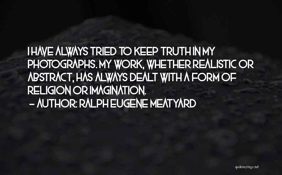 Ralph Eugene Meatyard Quotes: I Have Always Tried To Keep Truth In My Photographs. My Work, Whether Realistic Or Abstract, Has Always Dealt With