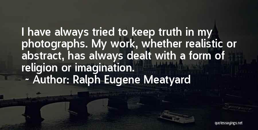 Ralph Eugene Meatyard Quotes: I Have Always Tried To Keep Truth In My Photographs. My Work, Whether Realistic Or Abstract, Has Always Dealt With