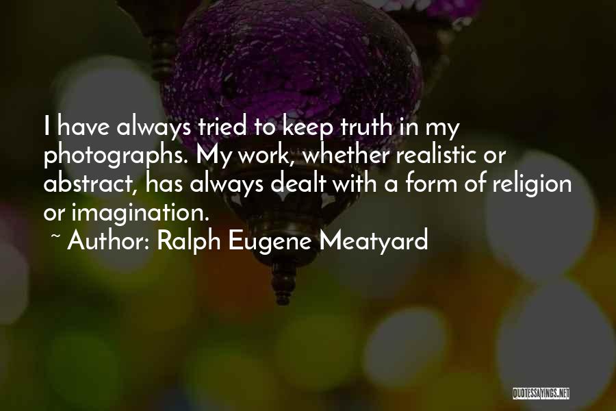 Ralph Eugene Meatyard Quotes: I Have Always Tried To Keep Truth In My Photographs. My Work, Whether Realistic Or Abstract, Has Always Dealt With