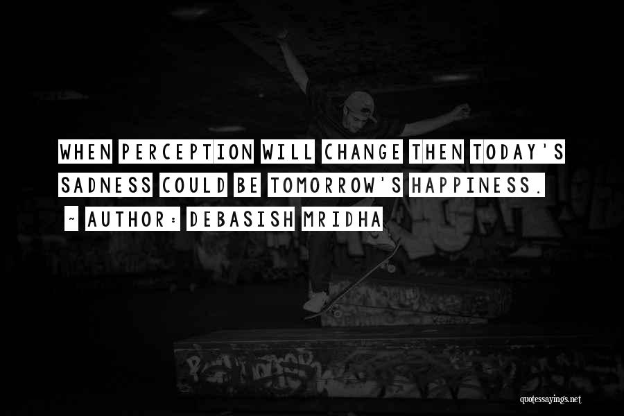 Debasish Mridha Quotes: When Perception Will Change Then Today's Sadness Could Be Tomorrow's Happiness.
