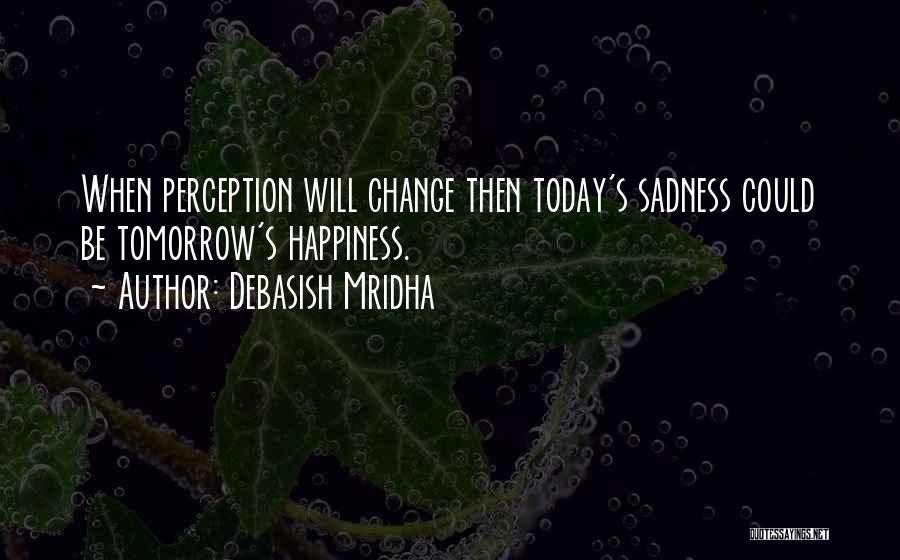 Debasish Mridha Quotes: When Perception Will Change Then Today's Sadness Could Be Tomorrow's Happiness.