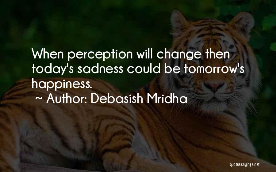 Debasish Mridha Quotes: When Perception Will Change Then Today's Sadness Could Be Tomorrow's Happiness.