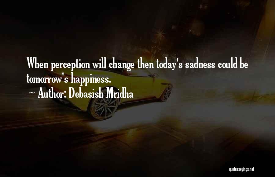 Debasish Mridha Quotes: When Perception Will Change Then Today's Sadness Could Be Tomorrow's Happiness.