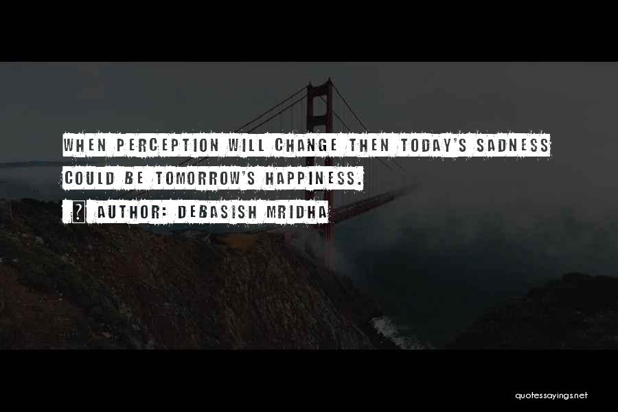 Debasish Mridha Quotes: When Perception Will Change Then Today's Sadness Could Be Tomorrow's Happiness.