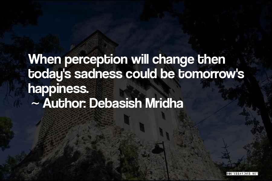 Debasish Mridha Quotes: When Perception Will Change Then Today's Sadness Could Be Tomorrow's Happiness.