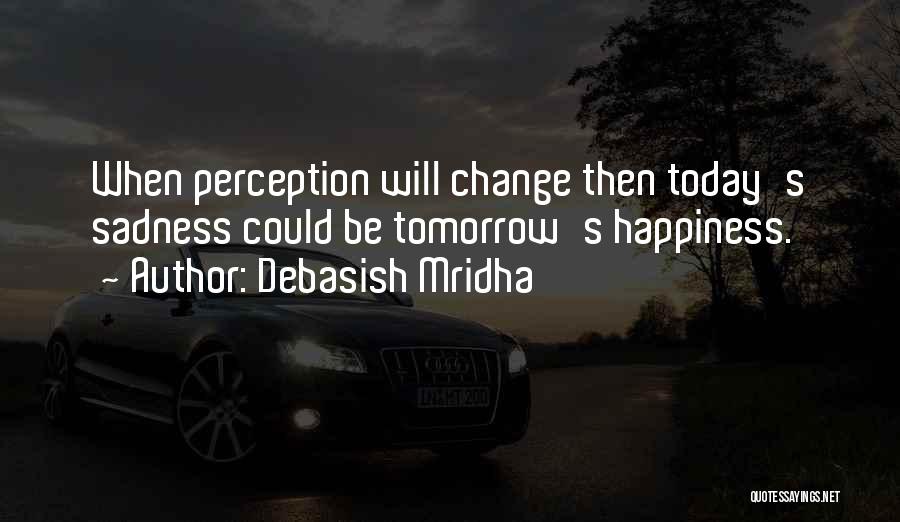 Debasish Mridha Quotes: When Perception Will Change Then Today's Sadness Could Be Tomorrow's Happiness.