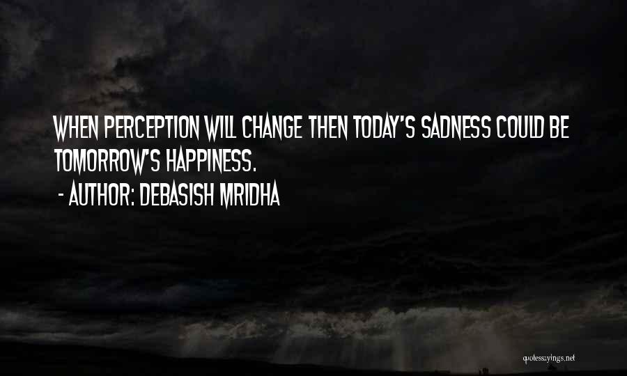 Debasish Mridha Quotes: When Perception Will Change Then Today's Sadness Could Be Tomorrow's Happiness.