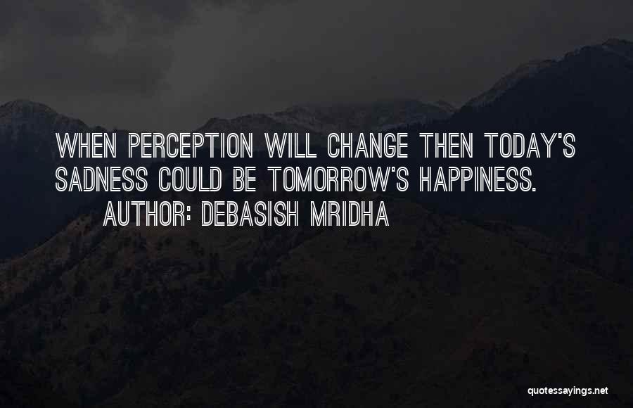 Debasish Mridha Quotes: When Perception Will Change Then Today's Sadness Could Be Tomorrow's Happiness.