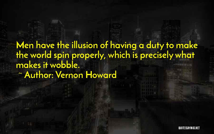 Vernon Howard Quotes: Men Have The Illusion Of Having A Duty To Make The World Spin Properly, Which Is Precisely What Makes It