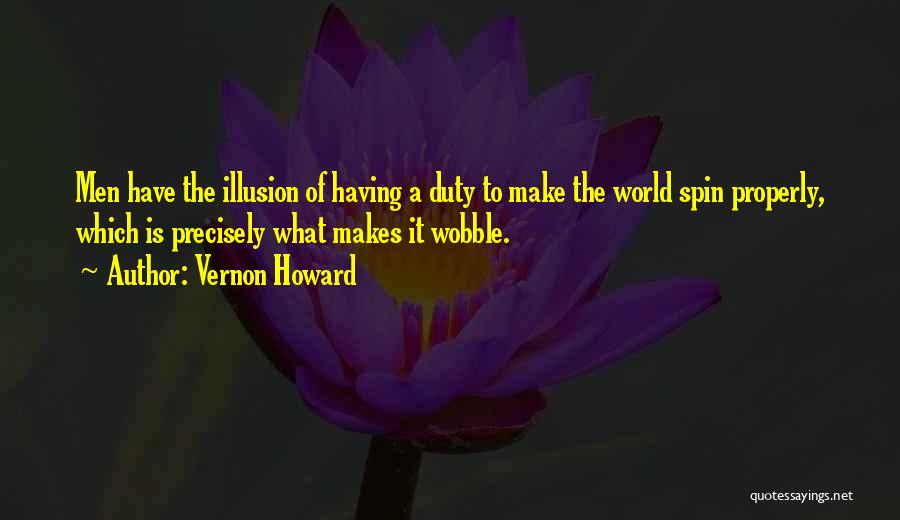 Vernon Howard Quotes: Men Have The Illusion Of Having A Duty To Make The World Spin Properly, Which Is Precisely What Makes It