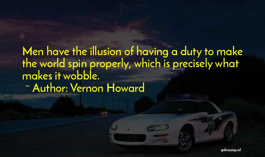 Vernon Howard Quotes: Men Have The Illusion Of Having A Duty To Make The World Spin Properly, Which Is Precisely What Makes It