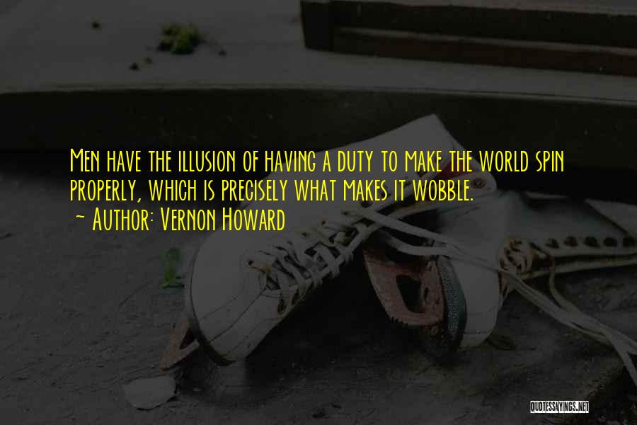 Vernon Howard Quotes: Men Have The Illusion Of Having A Duty To Make The World Spin Properly, Which Is Precisely What Makes It