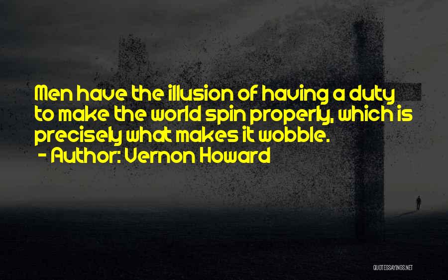 Vernon Howard Quotes: Men Have The Illusion Of Having A Duty To Make The World Spin Properly, Which Is Precisely What Makes It