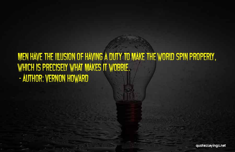 Vernon Howard Quotes: Men Have The Illusion Of Having A Duty To Make The World Spin Properly, Which Is Precisely What Makes It