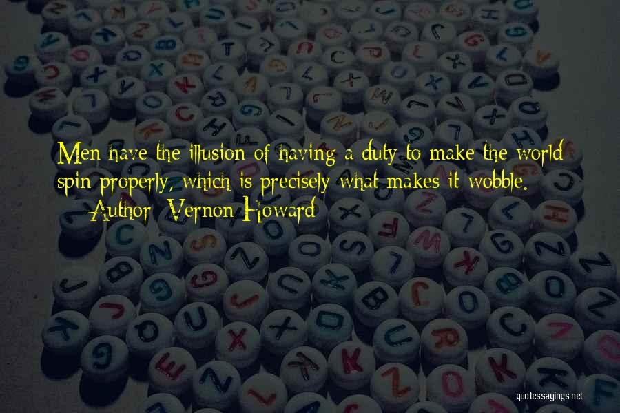 Vernon Howard Quotes: Men Have The Illusion Of Having A Duty To Make The World Spin Properly, Which Is Precisely What Makes It