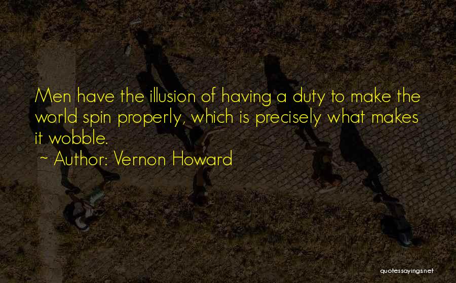 Vernon Howard Quotes: Men Have The Illusion Of Having A Duty To Make The World Spin Properly, Which Is Precisely What Makes It