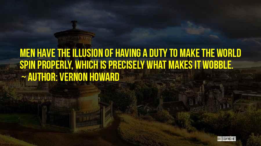 Vernon Howard Quotes: Men Have The Illusion Of Having A Duty To Make The World Spin Properly, Which Is Precisely What Makes It