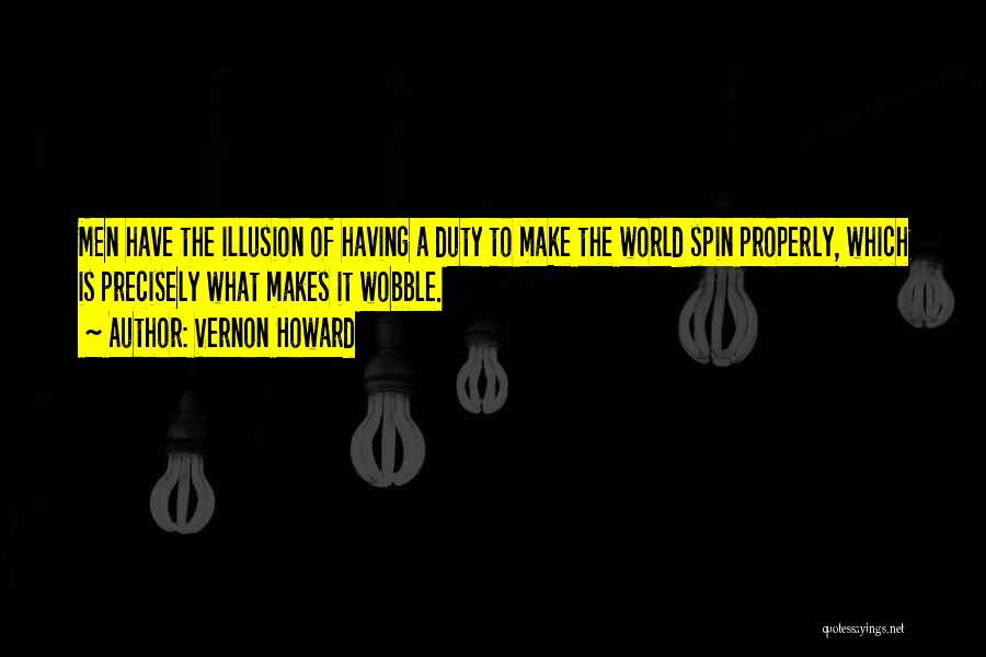 Vernon Howard Quotes: Men Have The Illusion Of Having A Duty To Make The World Spin Properly, Which Is Precisely What Makes It