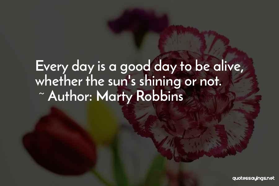 Marty Robbins Quotes: Every Day Is A Good Day To Be Alive, Whether The Sun's Shining Or Not.