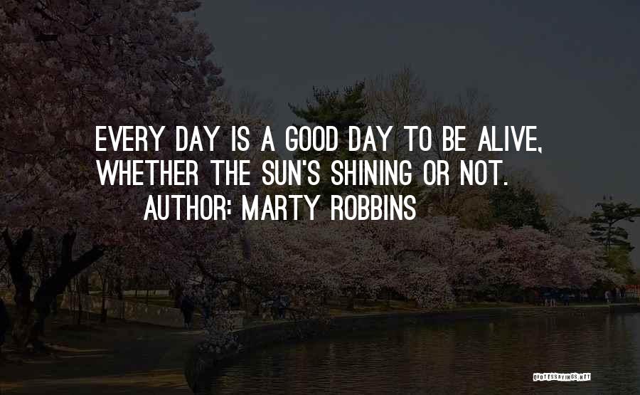 Marty Robbins Quotes: Every Day Is A Good Day To Be Alive, Whether The Sun's Shining Or Not.