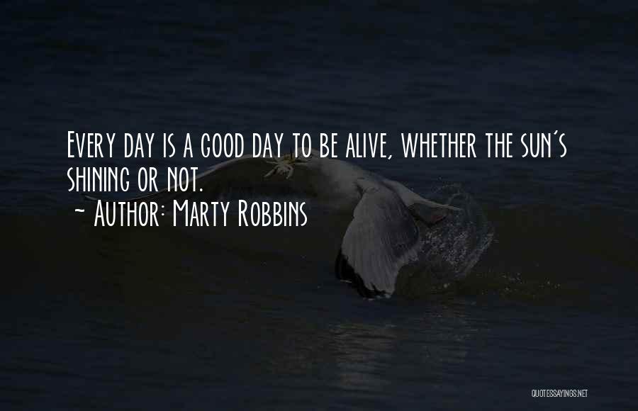 Marty Robbins Quotes: Every Day Is A Good Day To Be Alive, Whether The Sun's Shining Or Not.