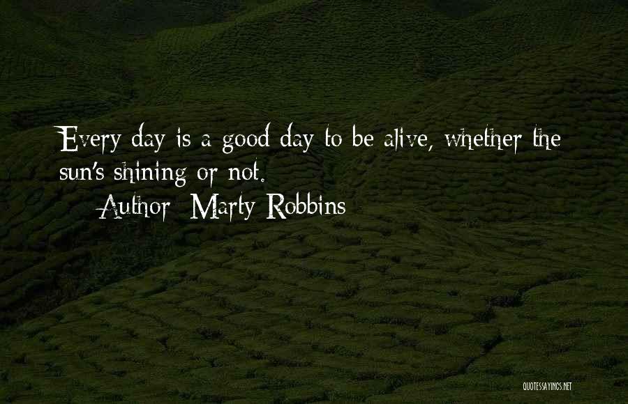 Marty Robbins Quotes: Every Day Is A Good Day To Be Alive, Whether The Sun's Shining Or Not.