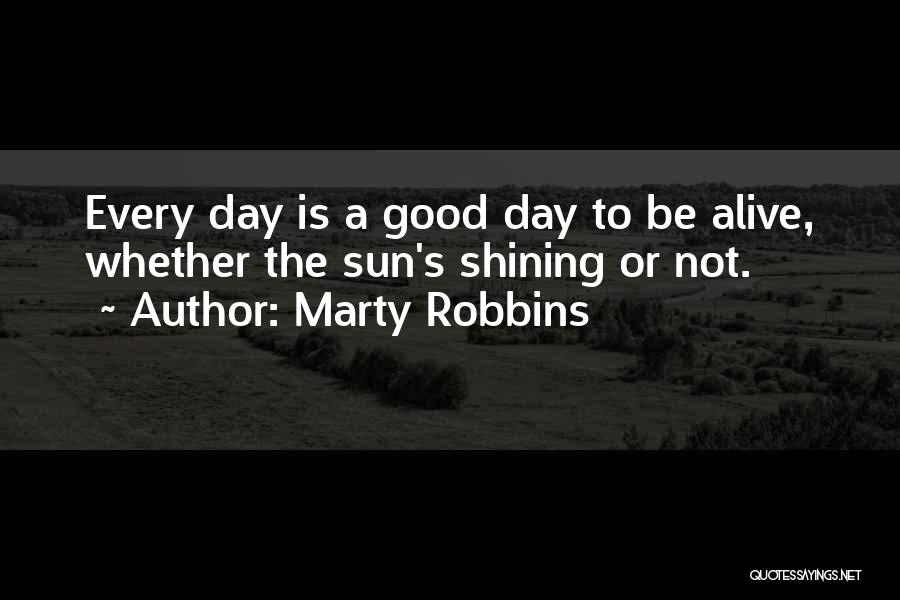 Marty Robbins Quotes: Every Day Is A Good Day To Be Alive, Whether The Sun's Shining Or Not.