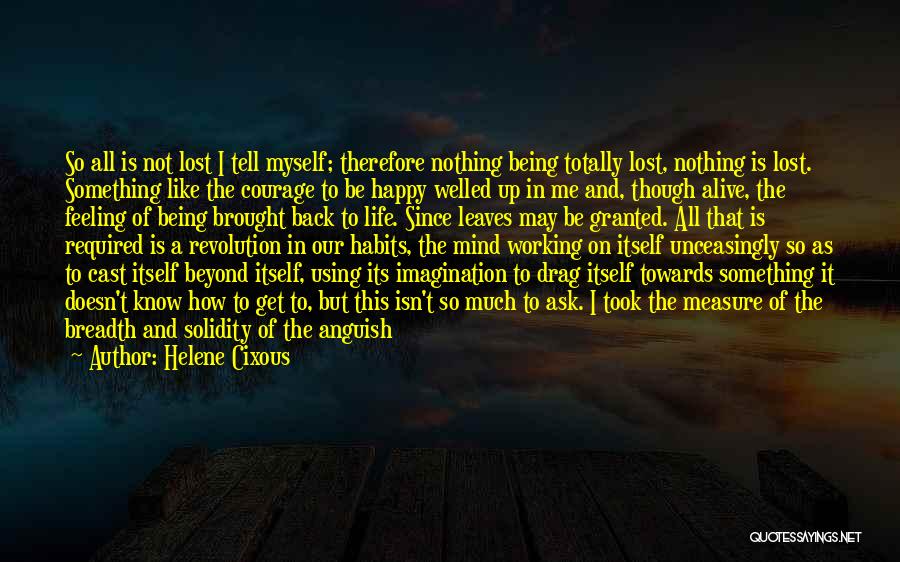 Helene Cixous Quotes: So All Is Not Lost I Tell Myself; Therefore Nothing Being Totally Lost, Nothing Is Lost. Something Like The Courage