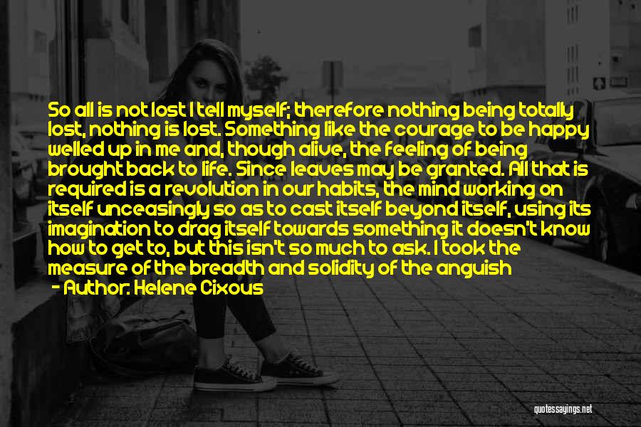 Helene Cixous Quotes: So All Is Not Lost I Tell Myself; Therefore Nothing Being Totally Lost, Nothing Is Lost. Something Like The Courage