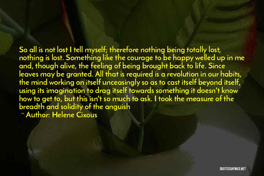 Helene Cixous Quotes: So All Is Not Lost I Tell Myself; Therefore Nothing Being Totally Lost, Nothing Is Lost. Something Like The Courage