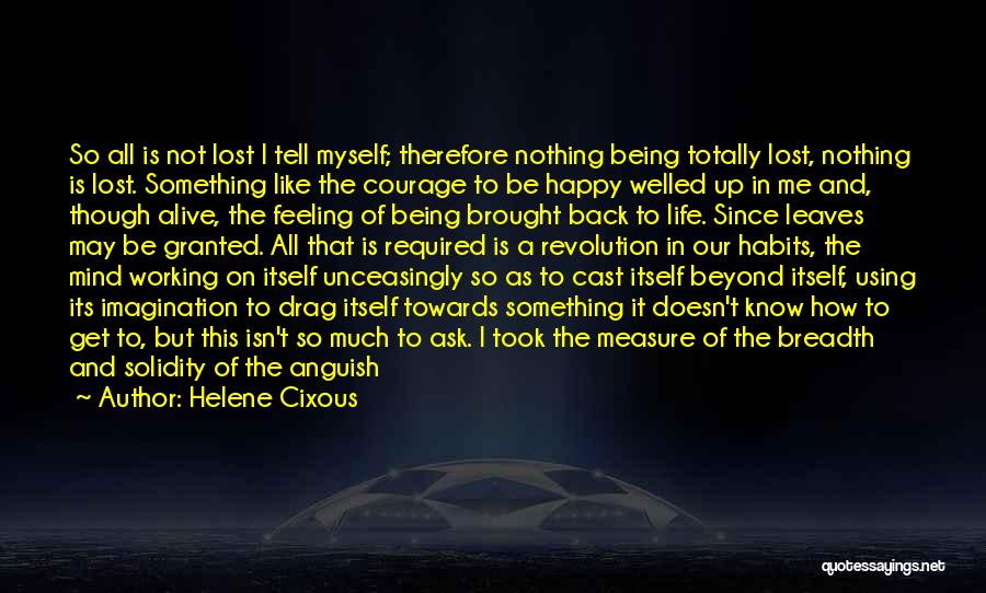 Helene Cixous Quotes: So All Is Not Lost I Tell Myself; Therefore Nothing Being Totally Lost, Nothing Is Lost. Something Like The Courage