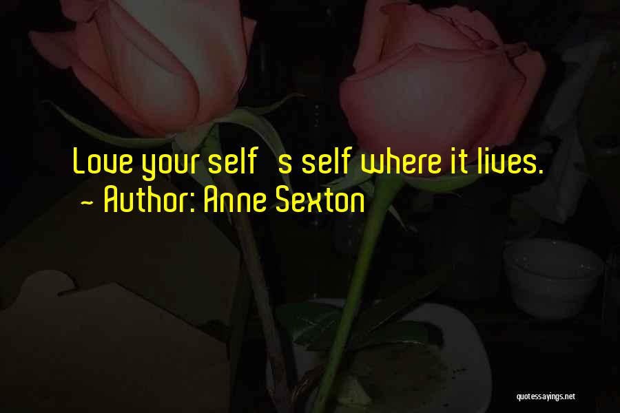 Anne Sexton Quotes: Love Your Self's Self Where It Lives.