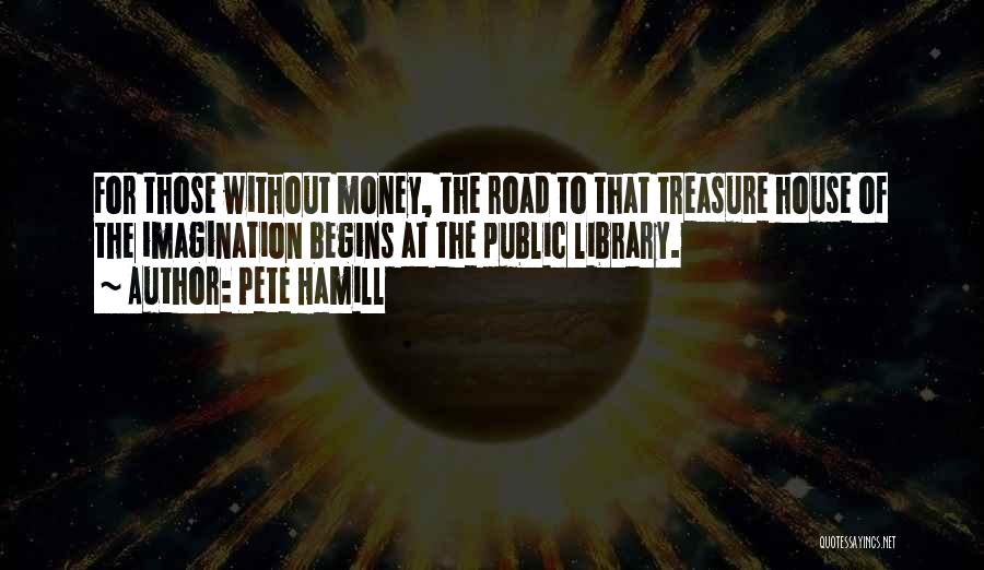 Pete Hamill Quotes: For Those Without Money, The Road To That Treasure House Of The Imagination Begins At The Public Library.