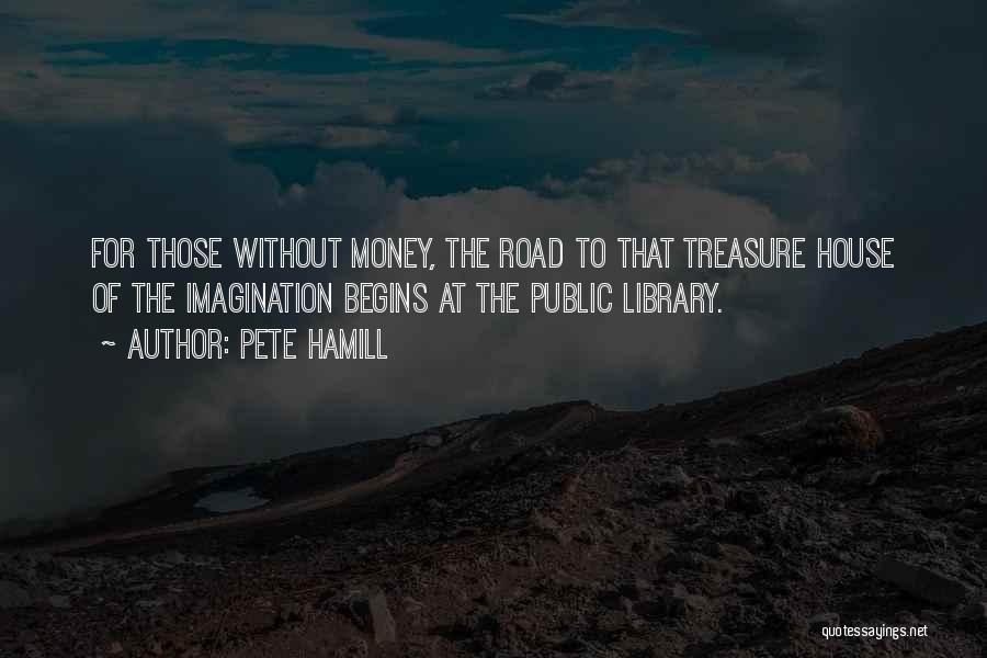 Pete Hamill Quotes: For Those Without Money, The Road To That Treasure House Of The Imagination Begins At The Public Library.